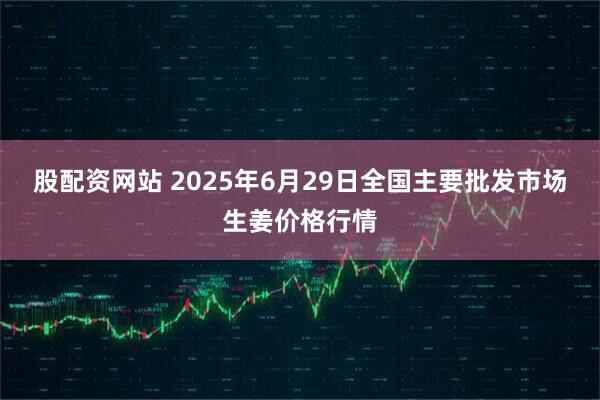 股配资网站 2025年6月29日全国主要批发市场生姜价格行情