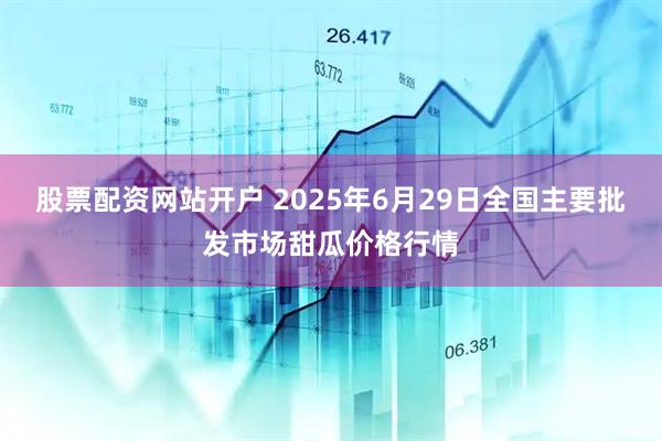 股票配资网站开户 2025年6月29日全国主要批发市场甜瓜价格行情
