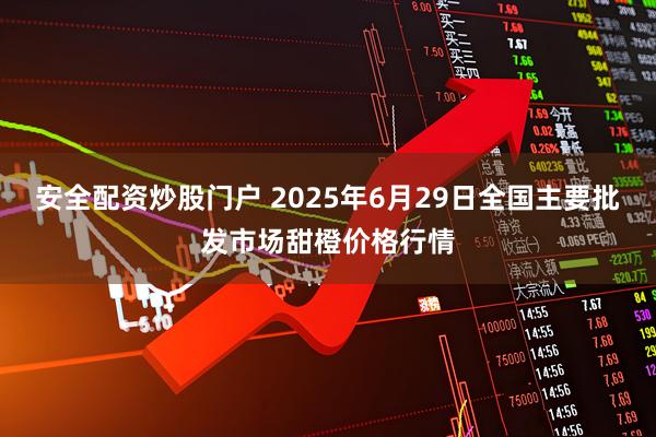 安全配资炒股门户 2025年6月29日全国主要批发市场甜橙价格行情