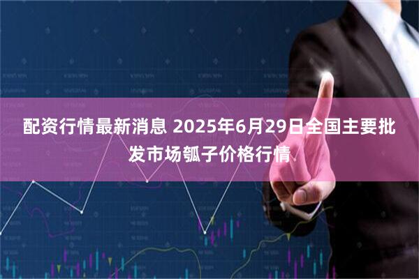 配资行情最新消息 2025年6月29日全国主要批发市场瓠子价格行情