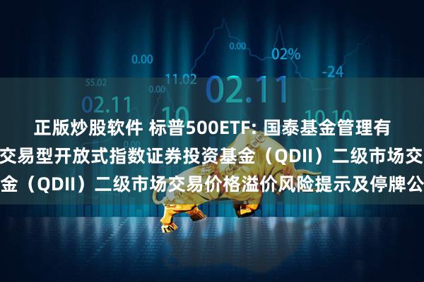 正版炒股软件 标普500ETF: 国泰基金管理有限公司关于国泰标普500交易型开放式指数证券投资基金（QDII）二级市场交易价格溢价风险提示及停牌公告