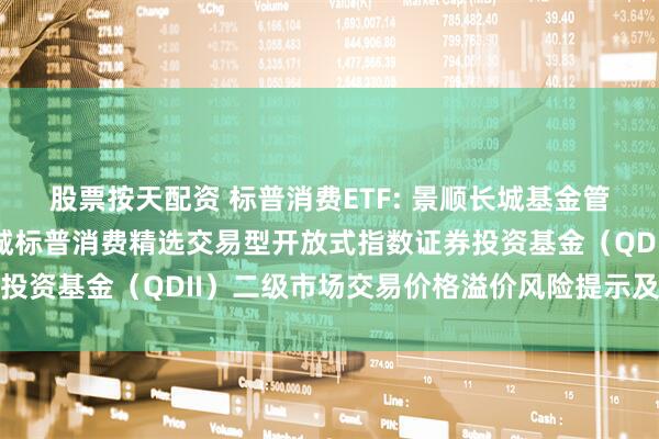 股票按天配资 标普消费ETF: 景顺长城基金管理有限公司关于景顺长城标普消费精选交易型开放式指数证券投资基金(QDII)二级市场交易价格溢价风险提示及停牌公告