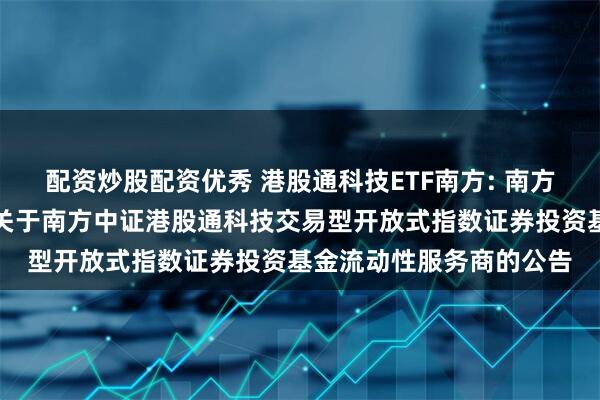 配资炒股配资优秀 港股通科技ETF南方: 南方基金管理股份有限公司关于南方中证港股通科技交易型开放式指数证券投资基金流动性服务商的公告