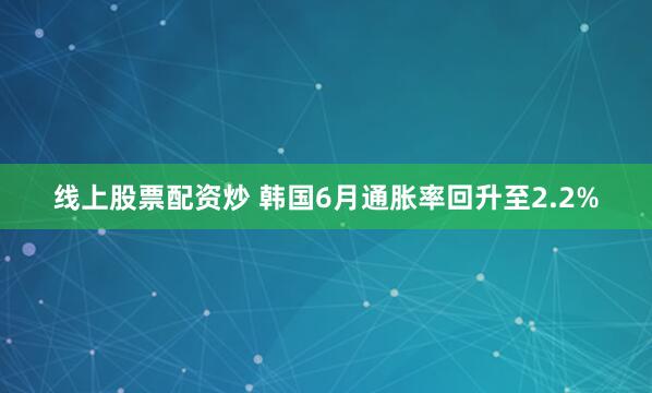 线上股票配资炒 韩国6月通胀率回升至2.2%