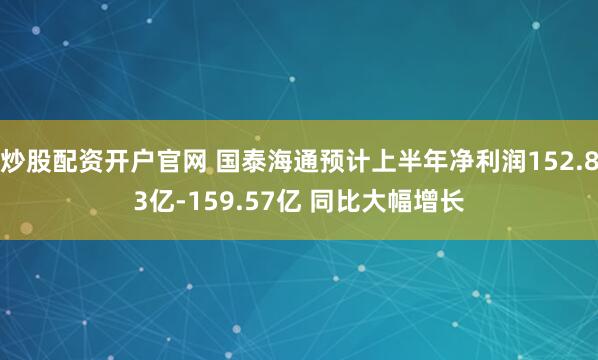 炒股配资开户官网 国泰海通预计上半年净利润152.83亿-159.57亿 同比大幅增长