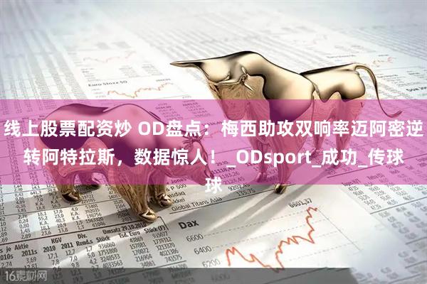 线上股票配资炒 OD盘点：梅西助攻双响率迈阿密逆转阿特拉斯，数据惊人！_ODsport_成功_传球