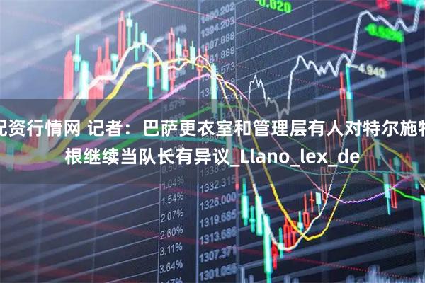 配资行情网 记者：巴萨更衣室和管理层有人对特尔施特根继续当队长有异议_Llano_lex_de