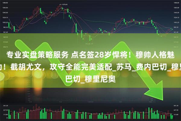 专业实盘策略服务 点名签28岁悍将！穆帅人格魅力立功！截胡尤文，攻守全能完美适配_苏马_费内巴切_穆里尼奥