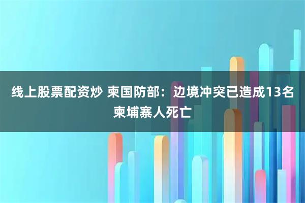 线上股票配资炒 柬国防部：边境冲突已造成13名柬埔寨人死亡