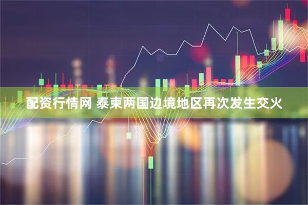 配资行情网 泰柬两国边境地区再次发生交火