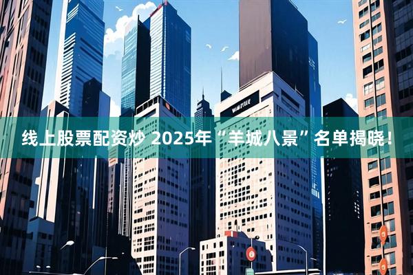 线上股票配资炒 2025年“羊城八景”名单揭晓！