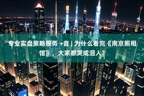 专业实盘策略服务 +音 | 为什么看完《南京照相馆》，大家都哭成泪人？