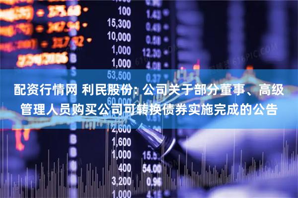 配资行情网 利民股份: 公司关于部分董事、高级管理人员购买公司可转换债券实施完成的公告