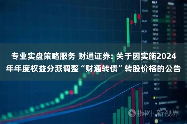 专业实盘策略服务 财通证券: 关于因实施2024年年度权益分派调整“财通转债”转股价格的公告