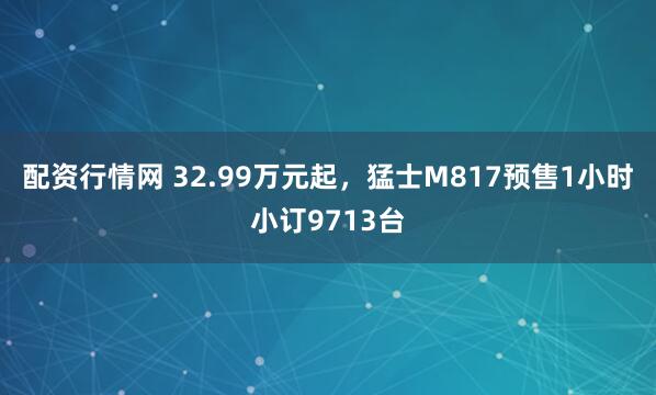 配资行情网 32.99万元起，猛士M817预售1小时小订9713台