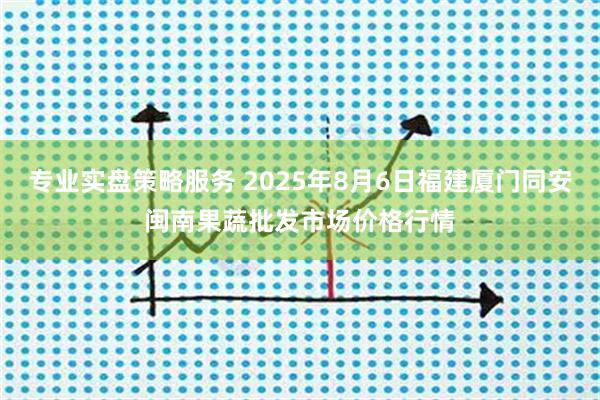 专业实盘策略服务 2025年8月6日福建厦门同安闽南果蔬批发市场价格行情