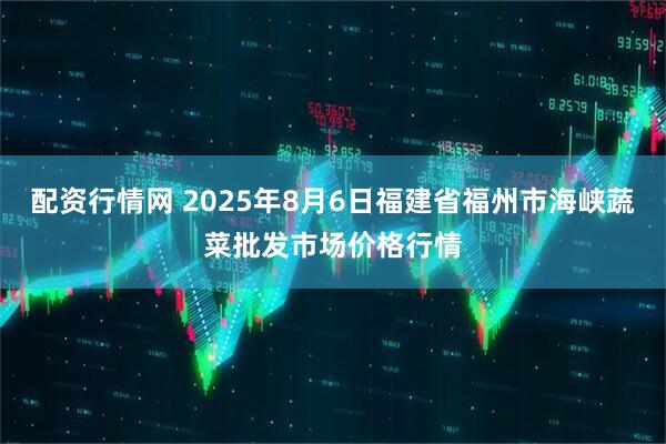 配资行情网 2025年8月6日福建省福州市海峡蔬菜批发市场价格行情