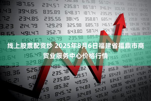 线上股票配资炒 2025年8月6日福建省福鼎市商贸业服务中心价格行情