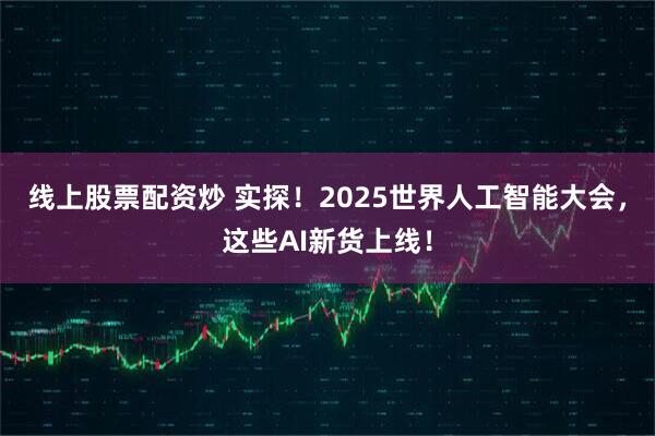 线上股票配资炒 实探！2025世界人工智能大会，这些AI新货上线！