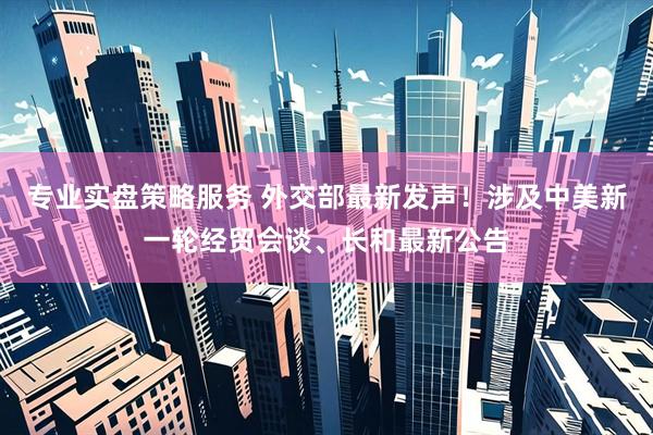 专业实盘策略服务 外交部最新发声！涉及中美新一轮经贸会谈、长和最新公告