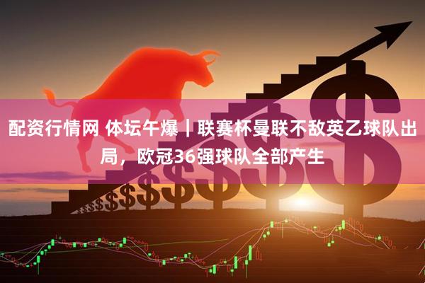 配资行情网 体坛午爆｜联赛杯曼联不敌英乙球队出局，欧冠36强球队全部产生