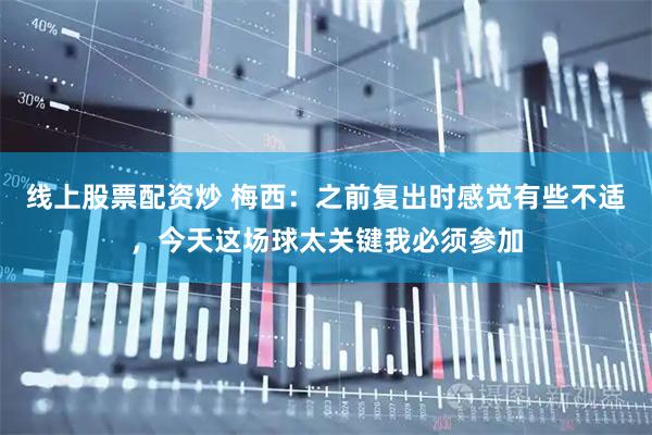 线上股票配资炒 梅西：之前复出时感觉有些不适，今天这场球太关键我必须参加