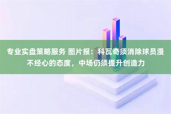 专业实盘策略服务 图片报：科瓦奇须消除球员漫不经心的态度，中场仍须提升创造力