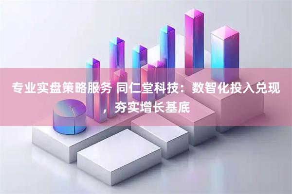 专业实盘策略服务 同仁堂科技：数智化投入兑现，夯实增长基底