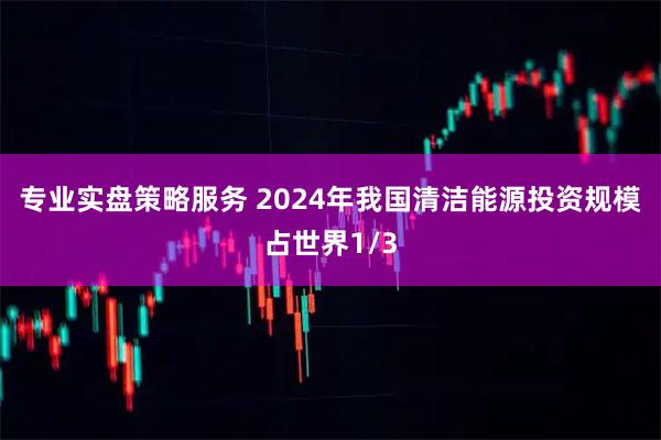 专业实盘策略服务 2024年我国清洁能源投资规模占世界1/3