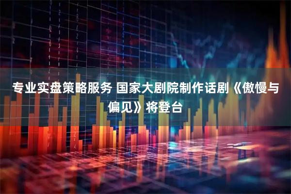 专业实盘策略服务 国家大剧院制作话剧《傲慢与偏见》将登台
