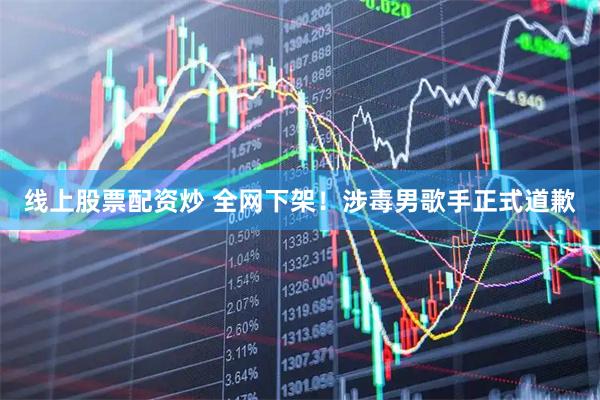 线上股票配资炒 全网下架！涉毒男歌手正式道歉