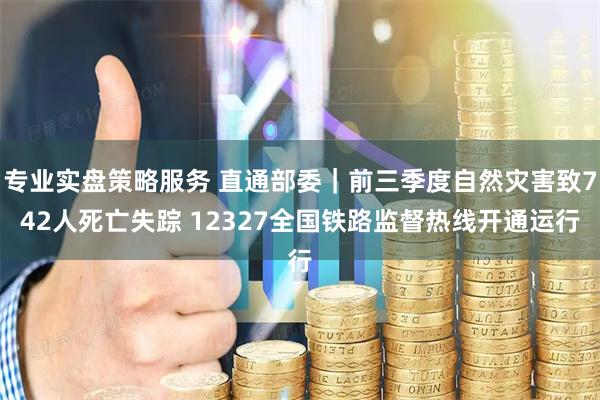 专业实盘策略服务 直通部委｜前三季度自然灾害致742人死亡失踪 12327全国铁路监督热线开通运行